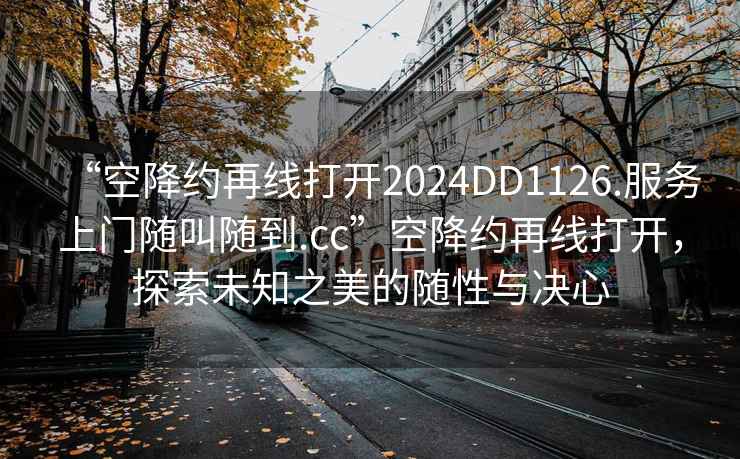 “空降約再線打開(kāi)2024DD1126.服務(wù)上門隨叫隨到.cc”空降約再線打開(kāi)，探索未知之美的隨性與決心