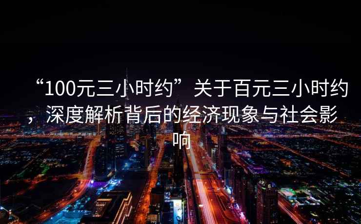 “100元三小時約”關(guān)于百元三小時約，深度解析背后的經(jīng)濟(jì)現(xiàn)象與社會影響