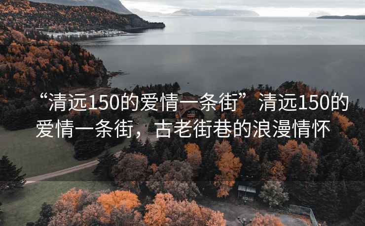 “清遠(yuǎn)150的愛(ài)情一條街”清遠(yuǎn)150的愛(ài)情一條街，古老街巷的浪漫情懷
