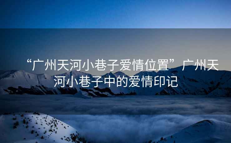 “廣州天河小巷子愛(ài)情位置”廣州天河小巷子中的愛(ài)情印記