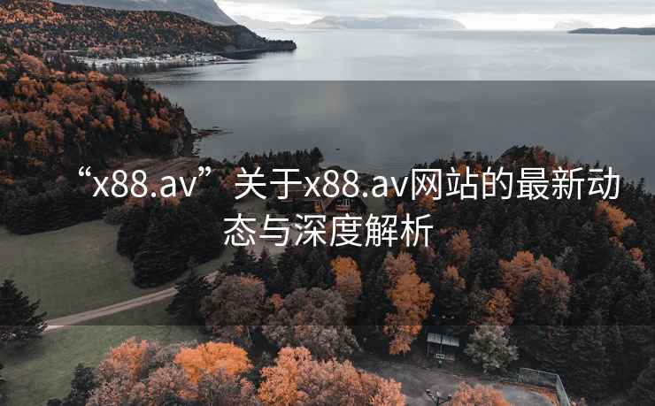 “x88.av”關(guān)于x88.av網(wǎng)站的最新動態(tài)與深度解析