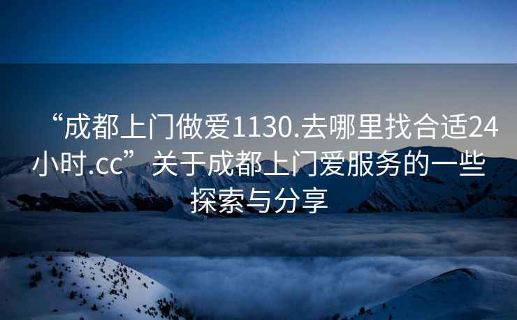 “成都上門(mén)做愛(ài)1130.去哪里找合適24小時(shí).cc”關(guān)于成都上門(mén)愛(ài)服務(wù)的一些探索與分享