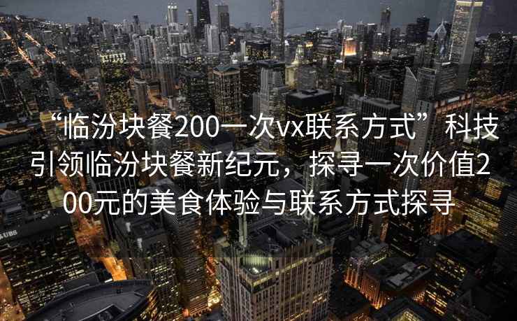 “臨汾塊餐200一次vx聯(lián)系方式”科技引領(lǐng)臨汾塊餐新紀(jì)元，探尋一次價(jià)值200元的美食體驗(yàn)與聯(lián)系方式探尋