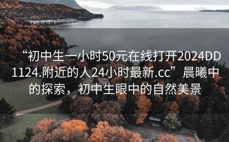 “初中生一小時50元在線打開2024DD1124.附近的人24小時最新.cc”晨曦中的探索，初中生眼中的自然美景