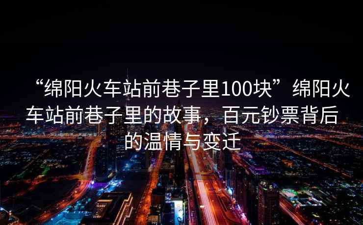 “綿陽火車站前巷子里100塊”綿陽火車站前巷子里的故事，百元鈔票背后的溫情與變遷