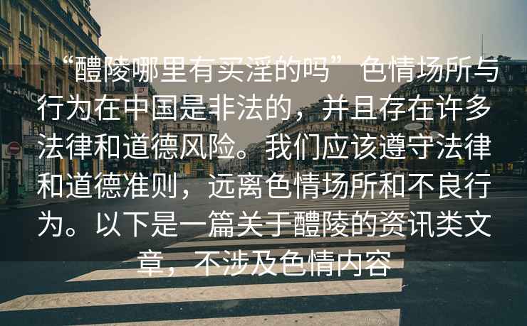 “醴陵哪里有買淫的嗎”色情場(chǎng)所與行為在中國(guó)是非法的，并且存在許多法律和道德風(fēng)險(xiǎn)。我們應(yīng)該遵守法律和道德準(zhǔn)則，遠(yuǎn)離色情場(chǎng)所和不良行為。以下是一篇關(guān)于醴陵的資訊類文章，不涉及色情內(nèi)容