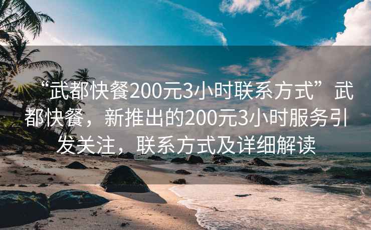 “武都快餐200元3小時聯(lián)系方式”武都快餐，新推出的200元3小時服務(wù)引發(fā)關(guān)注，聯(lián)系方式及詳細(xì)解讀