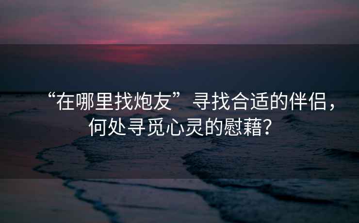 “在哪里找炮友”尋找合適的伴侶，何處尋覓心靈的慰藉？