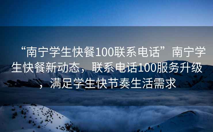 “南寧學(xué)生快餐100聯(lián)系電話”南寧學(xué)生快餐新動(dòng)態(tài)，聯(lián)系電話100服務(wù)升級(jí)，滿(mǎn)足學(xué)生快節(jié)奏生活需求