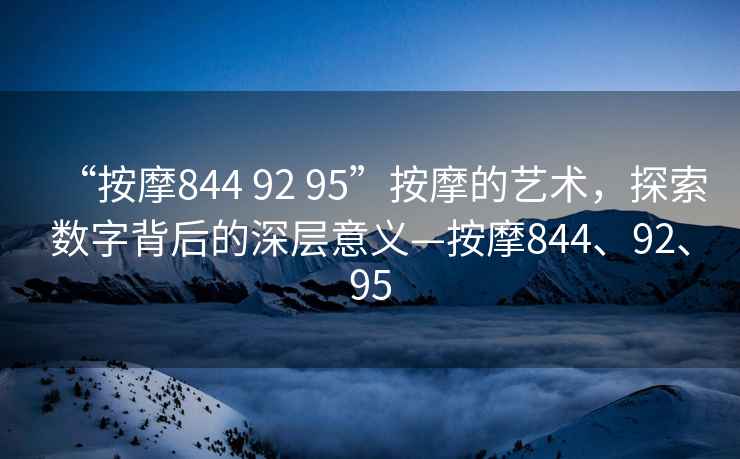 “按摩844 92 95”按摩的藝術(shù)，探索數(shù)字背后的深層意義—按摩844、92、95