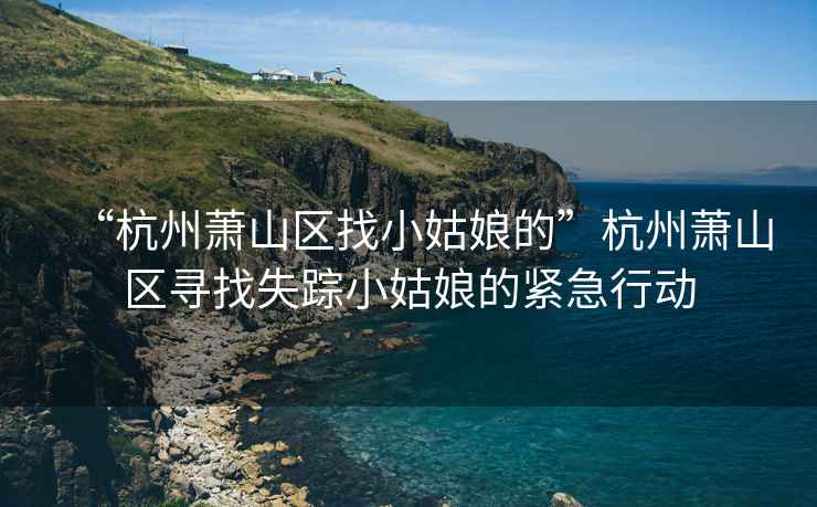 “杭州蕭山區(qū)找小姑娘的”杭州蕭山區(qū)尋找失蹤小姑娘的緊急行動