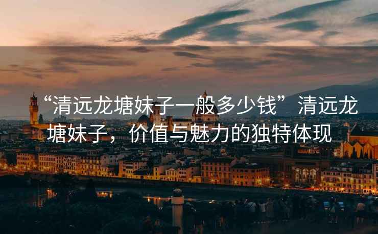 “清遠(yuǎn)龍?zhí)撩米右话愣嗌馘X”清遠(yuǎn)龍?zhí)撩米?，價(jià)值與魅力的獨(dú)特體現(xiàn)