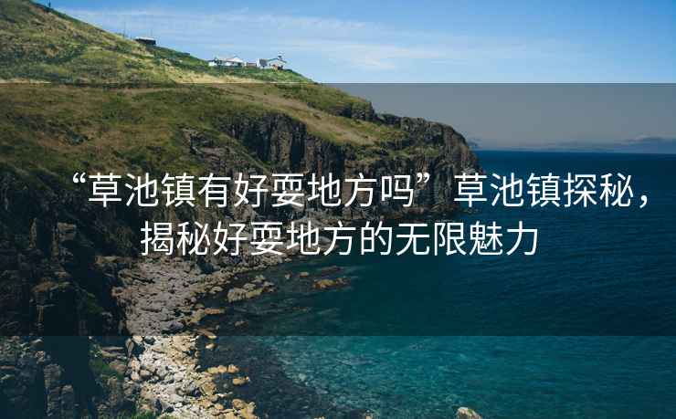 “草池鎮(zhèn)有好耍地方嗎”草池鎮(zhèn)探秘，揭秘好耍地方的無(wú)限魅力