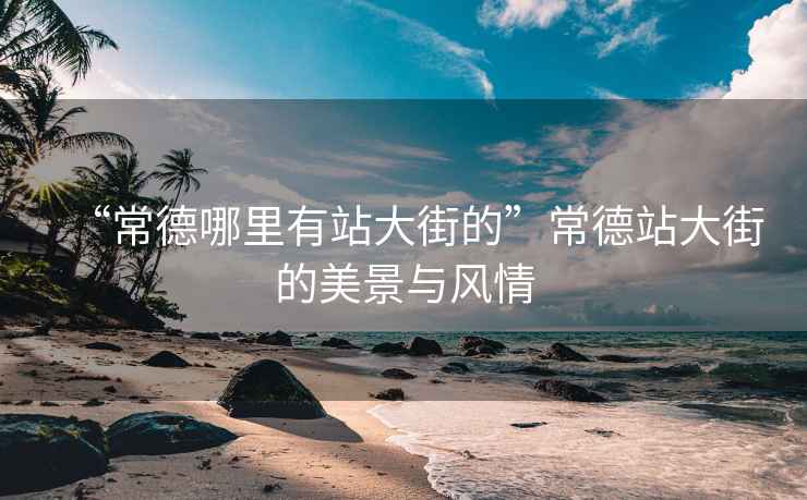 “常德哪里有站大街的”常德站大街的美景與風(fēng)情