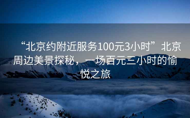 “北京約附近服務(wù)100元3小時(shí)”北京周邊美景探秘，一場(chǎng)百元三小時(shí)的愉悅之旅