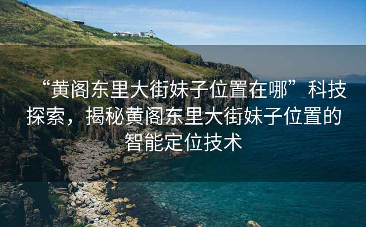 “黃閣東里大街妹子位置在哪”科技探索，揭秘黃閣東里大街妹子位置的智能定位技術