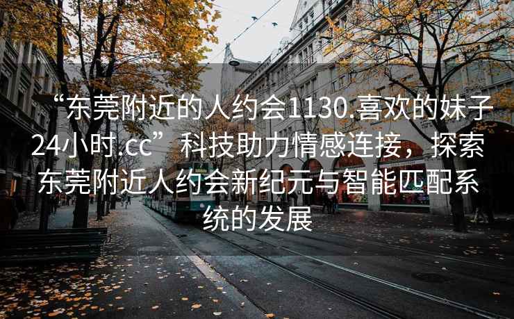“東莞附近的人約會(huì)1130.喜歡的妹子24小時(shí).cc”科技助力情感連接，探索東莞附近人約會(huì)新紀(jì)元與智能匹配系統(tǒng)的發(fā)展