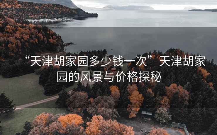 “天津胡家園多少錢一次”天津胡家園的風(fēng)景與價(jià)格探秘