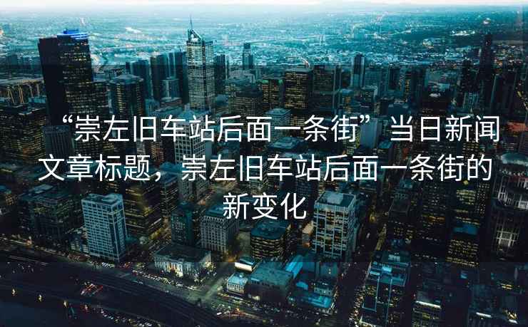 “崇左舊車站后面一條街”當日新聞文章標題，崇左舊車站后面一條街的新變化