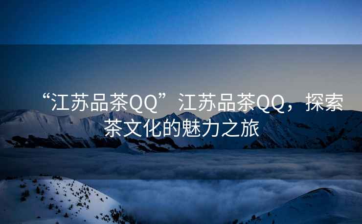 “江蘇品茶QQ”江蘇品茶QQ，探索茶文化的魅力之旅