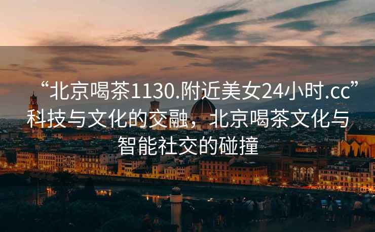 “北京喝茶1130.附近美女24小時(shí).cc”科技與文化的交融，北京喝茶文化與智能社交的碰撞