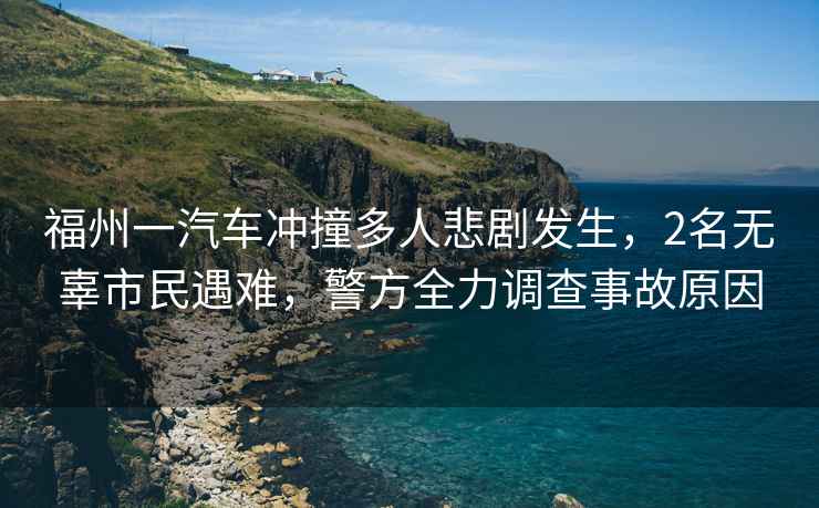 福州一汽車沖撞多人悲劇發(fā)生，2名無辜市民遇難，警方全力調(diào)查事故原因