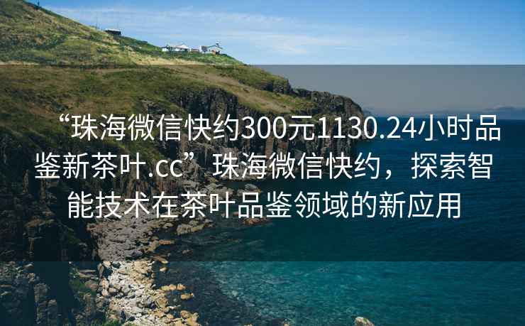“珠海微信快約300元1130.24小時(shí)品鑒新茶葉.cc”珠海微信快約，探索智能技術(shù)在茶葉品鑒領(lǐng)域的新應(yīng)用