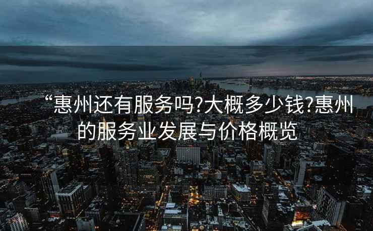 “惠州還有服務(wù)嗎?大概多少錢?惠州的服務(wù)業(yè)發(fā)展與價格概覽