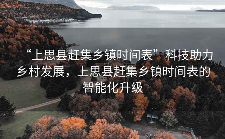 “上思縣趕集鄉(xiāng)鎮(zhèn)時間表”科技助力鄉(xiāng)村發(fā)展，上思縣趕集鄉(xiāng)鎮(zhèn)時間表的智能化升級