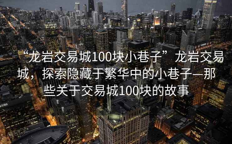 “龍巖交易城100塊小巷子”龍巖交易城，探索隱藏于繁華中的小巷子—那些關(guān)于交易城100塊的故事