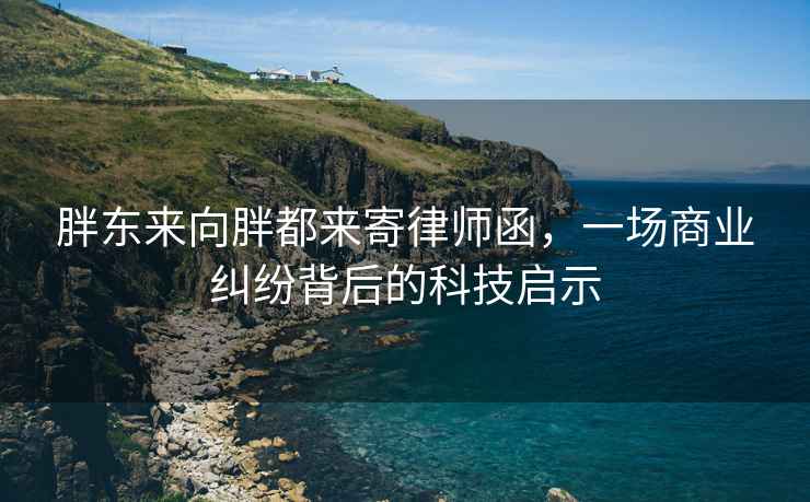 胖東來(lái)向胖都來(lái)寄律師函，一場(chǎng)商業(yè)糾紛背后的科技啟示