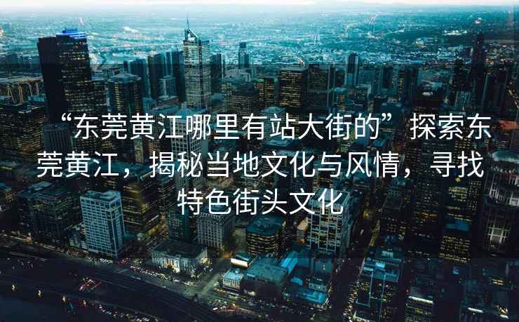“東莞黃江哪里有站大街的”探索東莞黃江，揭秘當(dāng)?shù)匚幕c風(fēng)情，尋找特色街頭文化