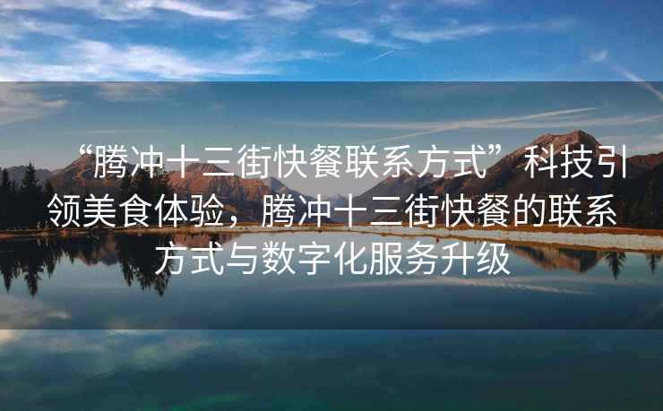 “騰沖十三街快餐聯(lián)系方式”科技引領(lǐng)美食體驗(yàn)，騰沖十三街快餐的聯(lián)系方式與數(shù)字化服務(wù)升級(jí)