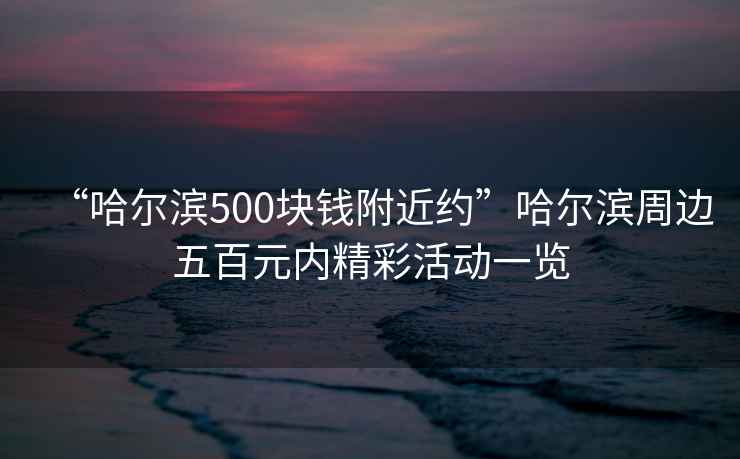 “哈爾濱500塊錢附近約”哈爾濱周邊五百元內(nèi)精彩活動(dòng)一覽