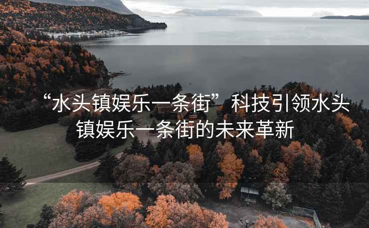 “水頭鎮(zhèn)娛樂一條街”科技引領(lǐng)水頭鎮(zhèn)娛樂一條街的未來革新