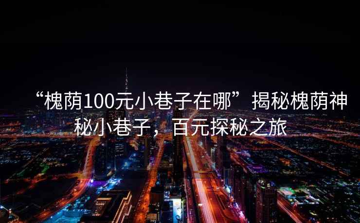 “槐蔭100元小巷子在哪”揭秘槐蔭神秘小巷子，百元探秘之旅