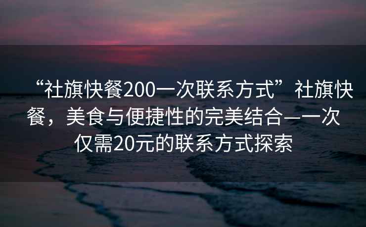 “社旗快餐200一次聯(lián)系方式”社旗快餐，美食與便捷性的完美結(jié)合—一次僅需20元的聯(lián)系方式探索