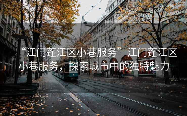 “江門蓬江區(qū)小巷服務”江門蓬江區(qū)小巷服務，探索城市中的獨特魅力