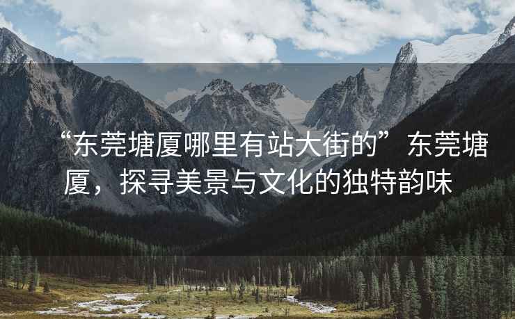 “東莞塘廈哪里有站大街的”東莞塘廈，探尋美景與文化的獨(dú)特韻味