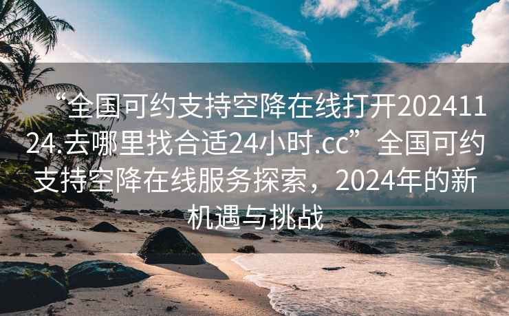 “全國(guó)可約支持空降在線打開(kāi)20241124.去哪里找合適24小時(shí).cc”全國(guó)可約支持空降在線服務(wù)探索，2024年的新機(jī)遇與挑戰(zhàn)