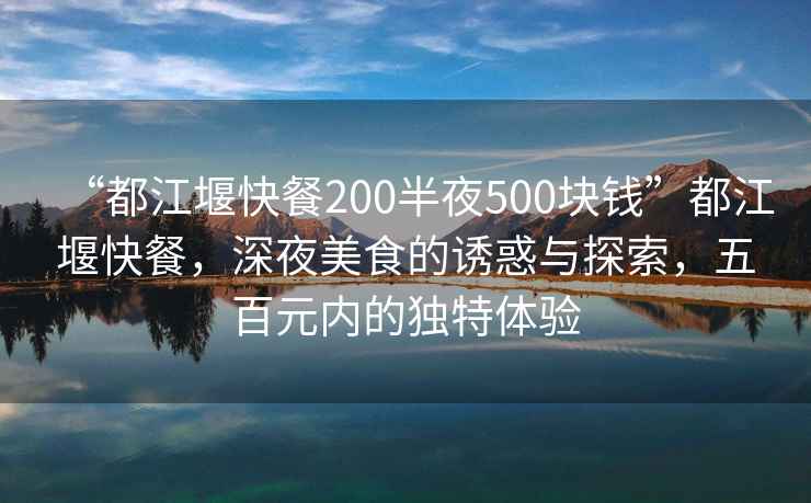 “都江堰快餐200半夜500塊錢”都江堰快餐，深夜美食的誘惑與探索，五百元內(nèi)的獨(dú)特體驗(yàn)