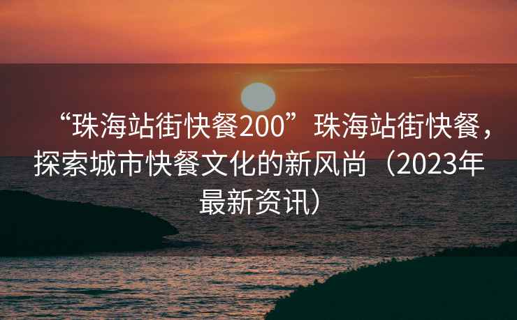 “珠海站街快餐200”珠海站街快餐，探索城市快餐文化的新風(fēng)尚（2023年最新資訊）