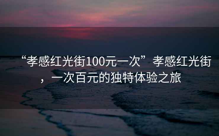 “孝感紅光街100元一次”孝感紅光街，一次百元的獨(dú)特體驗(yàn)之旅