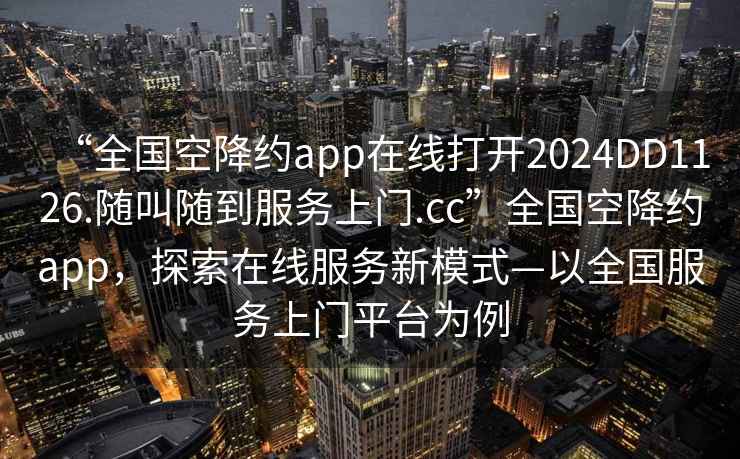 “全國空降約app在線打開2024DD1126.隨叫隨到服務(wù)上門.cc”全國空降約app，探索在線服務(wù)新模式—以全國服務(wù)上門平臺為例