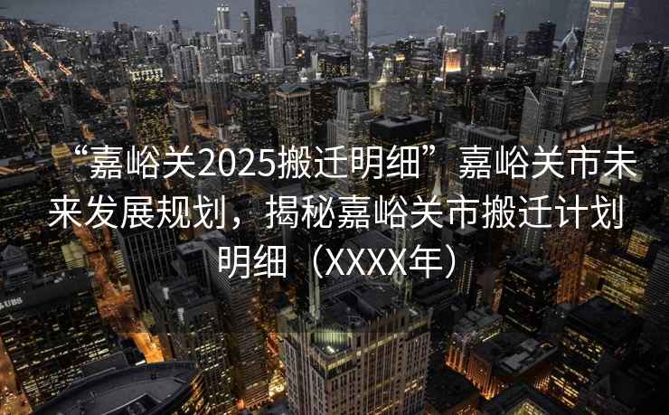 “嘉峪關(guān)2025搬遷明細(xì)”嘉峪關(guān)市未來(lái)發(fā)展規(guī)劃，揭秘嘉峪關(guān)市搬遷計(jì)劃明細(xì)（XXXX年）