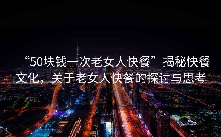 “50塊錢一次老女人快餐”揭秘快餐文化，關(guān)于老女人快餐的探討與思考