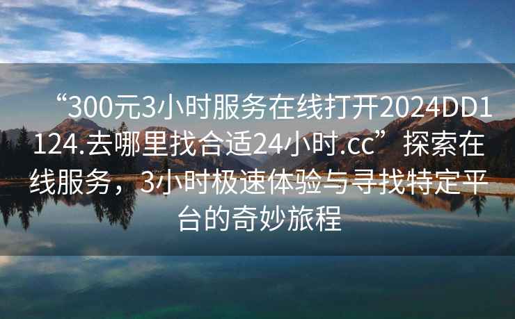 “300元3小時(shí)服務(wù)在線打開2024DD1124.去哪里找合適24小時(shí).cc”探索在線服務(wù)，3小時(shí)極速體驗(yàn)與尋找特定平臺(tái)的奇妙旅程
