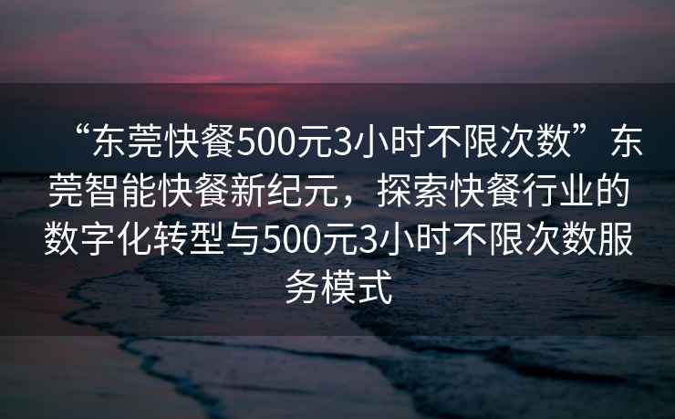 “東莞快餐500元3小時不限次數(shù)”東莞智能快餐新紀元，探索快餐行業(yè)的數(shù)字化轉型與500元3小時不限次數(shù)服務模式