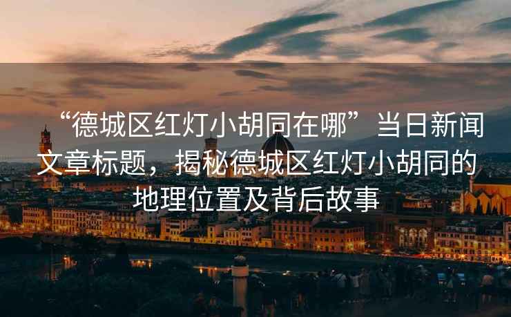 “德城區(qū)紅燈小胡同在哪”當日新聞文章標題，揭秘德城區(qū)紅燈小胡同的地理位置及背后故事