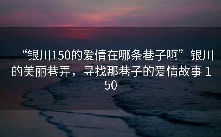 “銀川150的愛情在哪條巷子啊”銀川的美麗巷弄，尋找那巷子的愛情故事 150